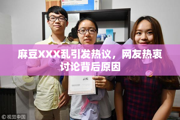 麻豆XXX乱引发热议，网友热衷讨论背后原因