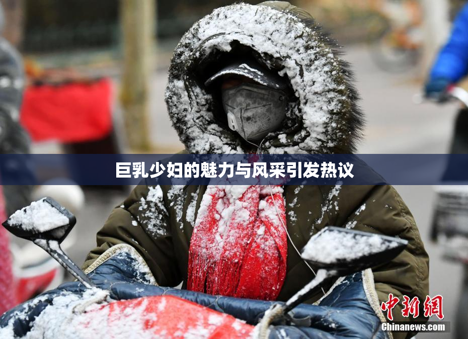 巨乳少妇的魅力与风采引发热议