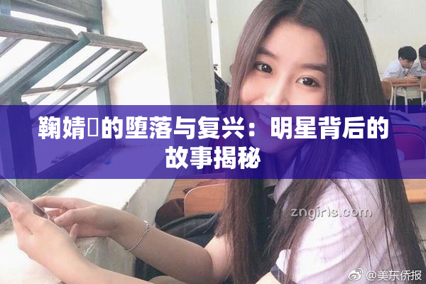 鞠婧祎的堕落与复兴：明星背后的故事揭秘