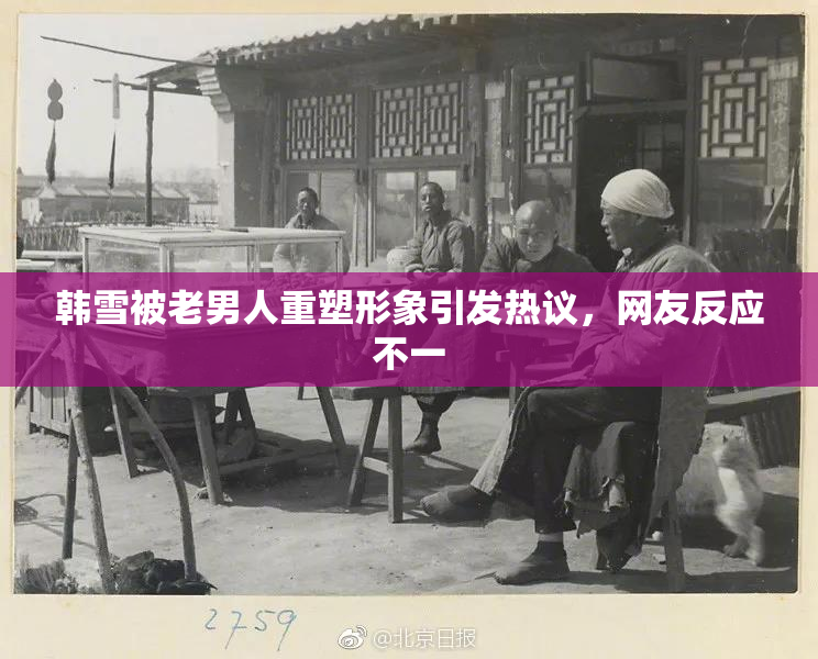 韩雪被老男人重塑形象引发热议，网友反应不一