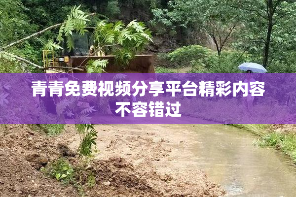 青青免费视频分享平台精彩内容不容错过