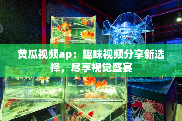 黄瓜视频ap：趣味视频分享新选择，尽享视觉盛宴