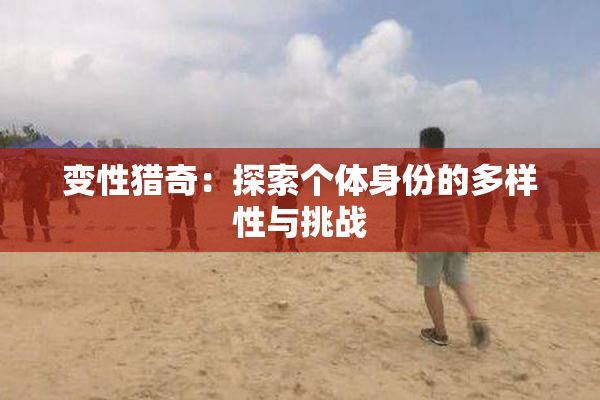 变性猎奇：探索个体身份的多样性与挑战