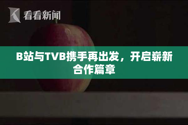 B站与TVB携手再出发，开启崭新合作篇章