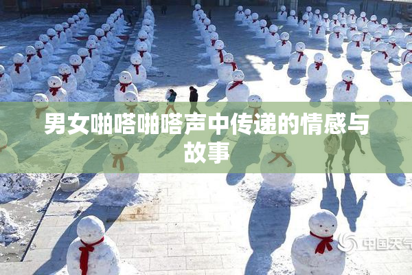 男女啪嗒啪嗒声中传递的情感与故事