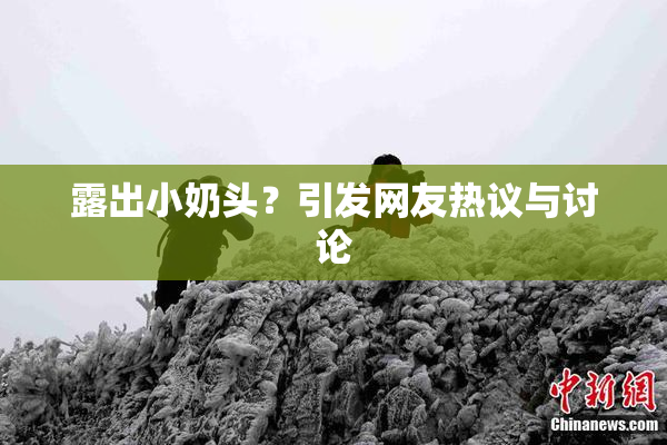 露出小奶头？引发网友热议与讨论