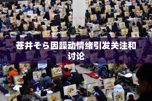 苍井そら因躁动情绪引发关注和讨论