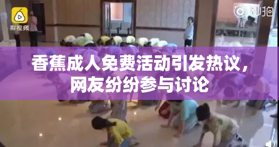 香蕉成人免费活动引发热议，网友纷纷参与讨论