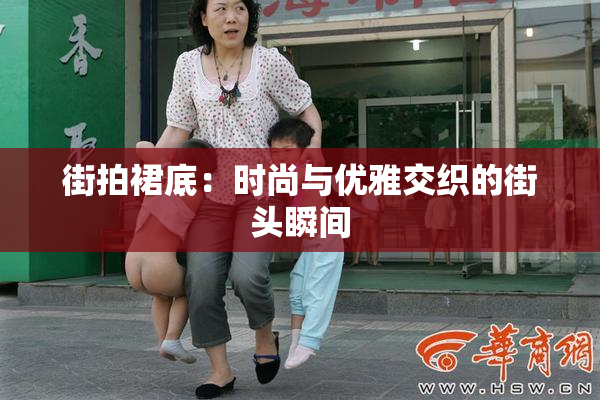 街拍裙底：时尚与优雅交织的街头瞬间