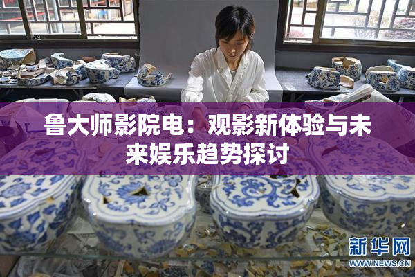 鲁大师影院电：观影新体验与未来娱乐趋势探讨