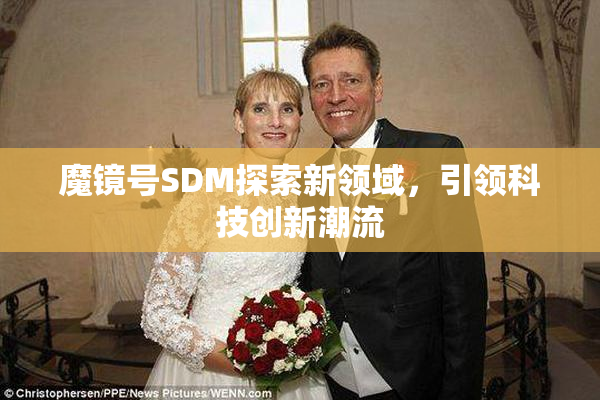 魔镜号SDM探索新领域，引领科技创新潮流
