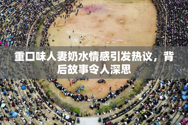 重口味人妻奶水情感引发热议，背后故事令人深思