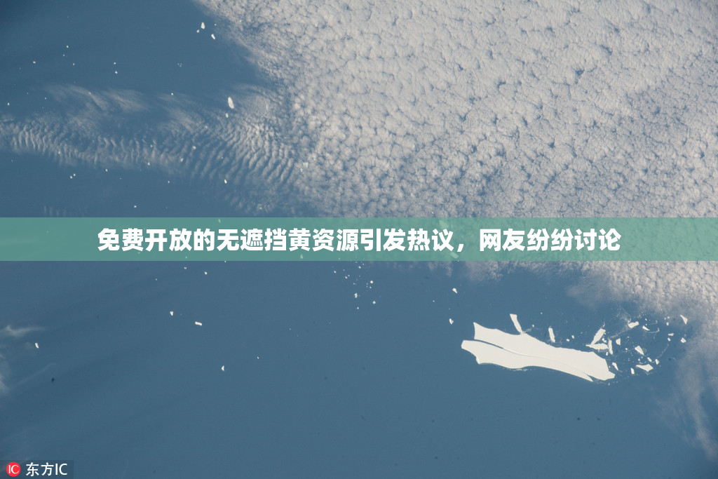 免费开放的无遮挡黄资源引发热议，网友纷纷讨论