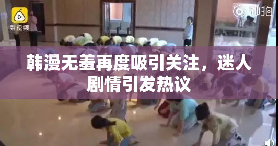韩漫无羞再度吸引关注，迷人剧情引发热议