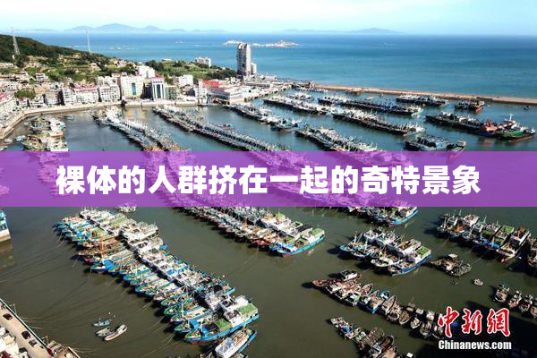 裸体的人群挤在一起的奇特景象