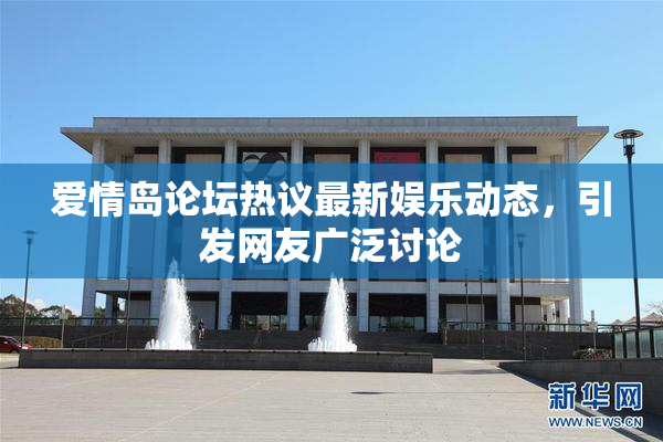 爱情岛论坛热议最新娱乐动态，引发网友广泛讨论