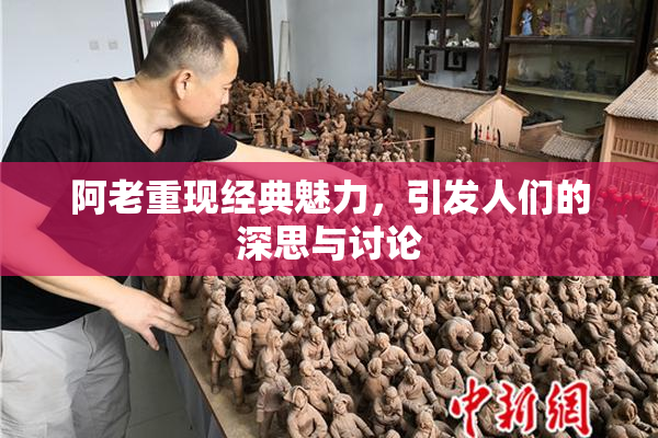 阿老重现经典魅力，引发人们的深思与讨论