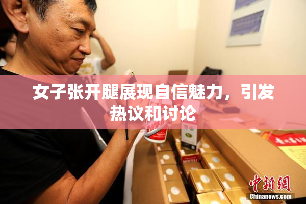 女子张开腿展现自信魅力，引发热议和讨论