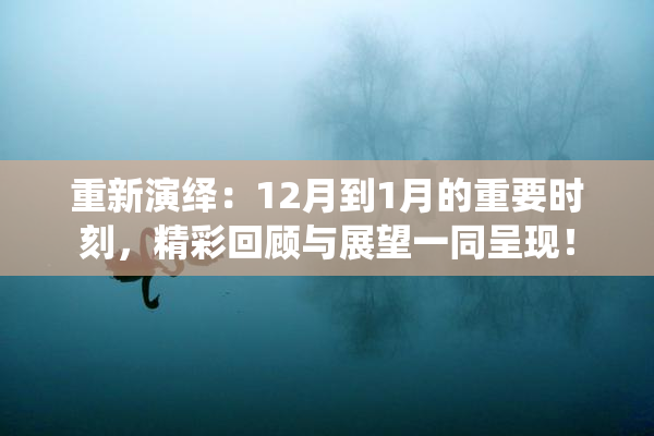 重新演绎：12月到1月的重要时刻，精彩回顾与展望一同呈现！