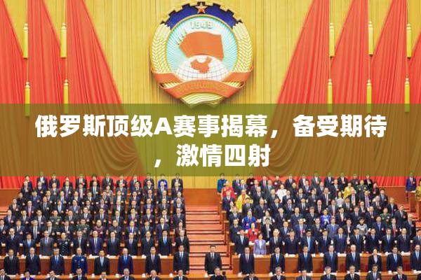 俄罗斯顶级A赛事揭幕，备受期待，激情四射