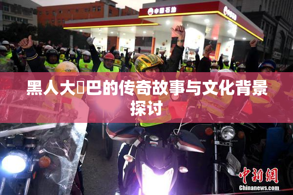 黑人大鷄巴的传奇故事与文化背景探讨