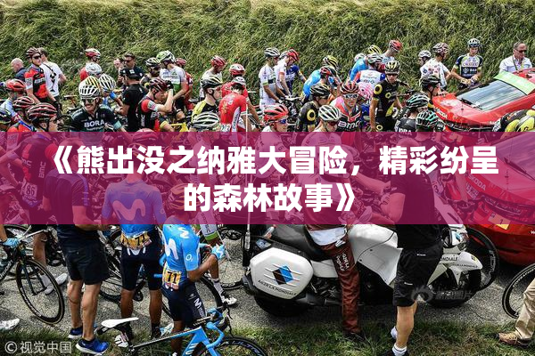 《熊出没之纳雅大冒险，精彩纷呈的森林故事》