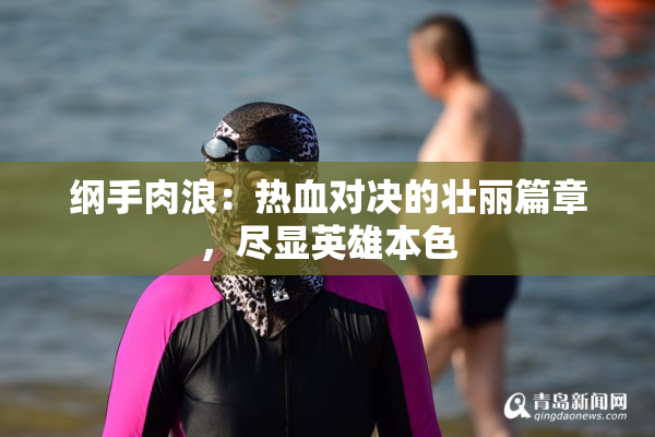 纲手肉浪：热血对决的壮丽篇章，尽显英雄本色