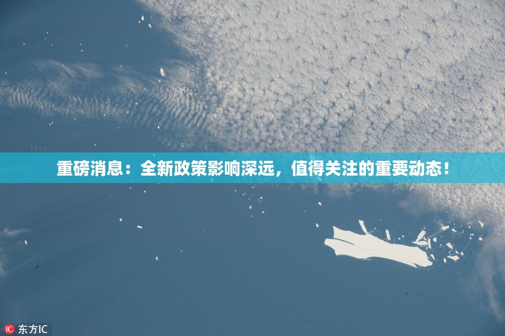 重磅消息：全新政策影响深远，值得关注的重要动态！
