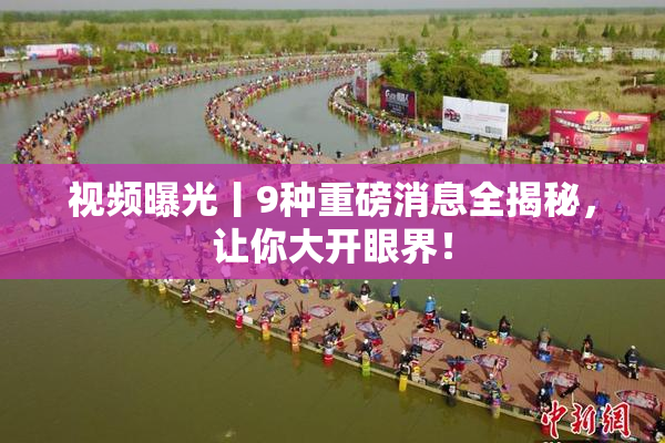 视频曝光丨9种重磅消息全揭秘，让你大开眼界！