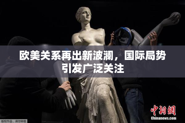 欧美关系再出新波澜，国际局势引发广泛关注