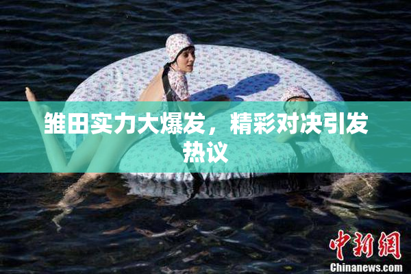雏田实力大爆发，精彩对决引发热议