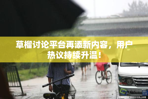 草榴讨论平台再添新内容，用户热议持续升温！