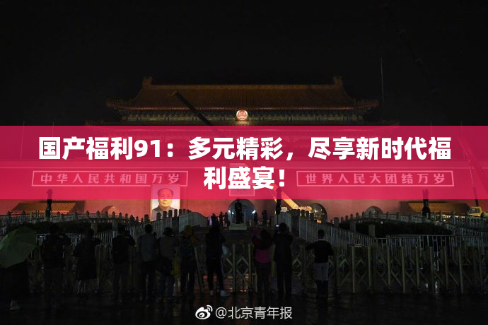 国产福利91：多元精彩，尽享新时代福利盛宴！