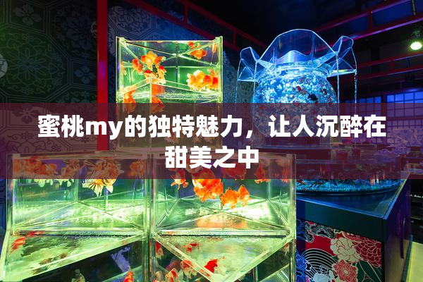 蜜桃my的独特魅力，让人沉醉在甜美之中