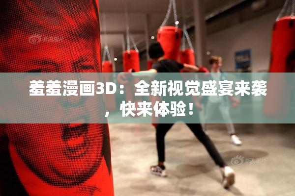 羞羞漫画3D：全新视觉盛宴来袭，快来体验！