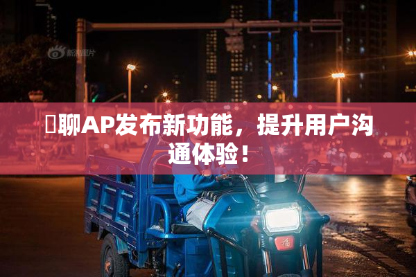 躶聊AP发布新功能，提升用户沟通体验！