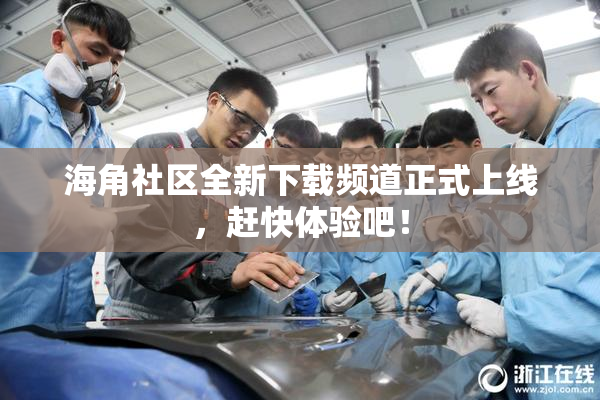 海角社区全新下载频道正式上线，赶快体验吧！