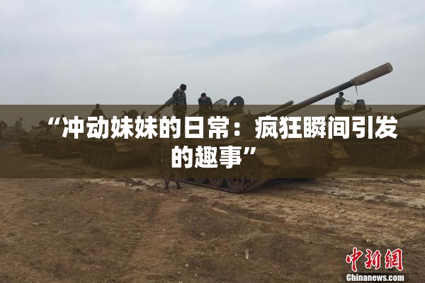 “冲动妹妹的日常：疯狂瞬间引发的趣事”