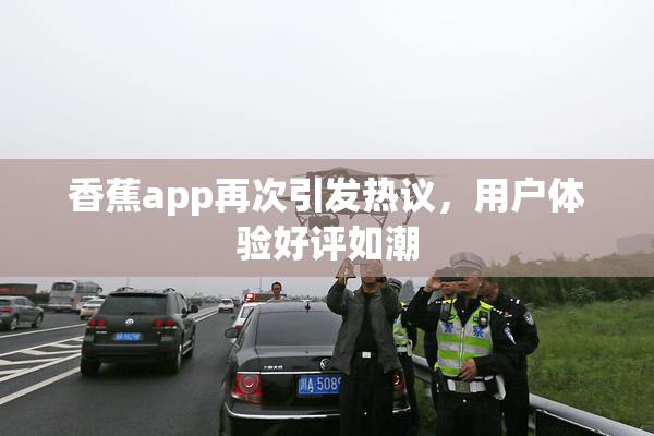 香蕉app再次引发热议，用户体验好评如潮