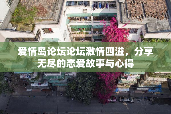 爱情岛论坛论坛激情四溢，分享无尽的恋爱故事与心得