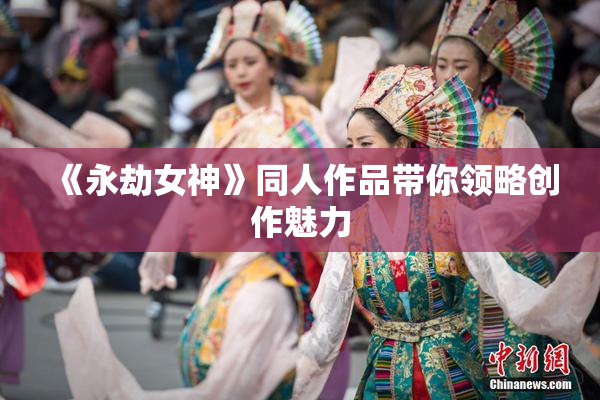 《永劫女神》同人作品带你领略创作魅力