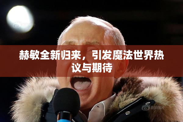 赫敏全新归来，引发魔法世界热议与期待