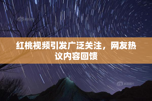 红桃视频引发广泛关注，网友热议内容回馈