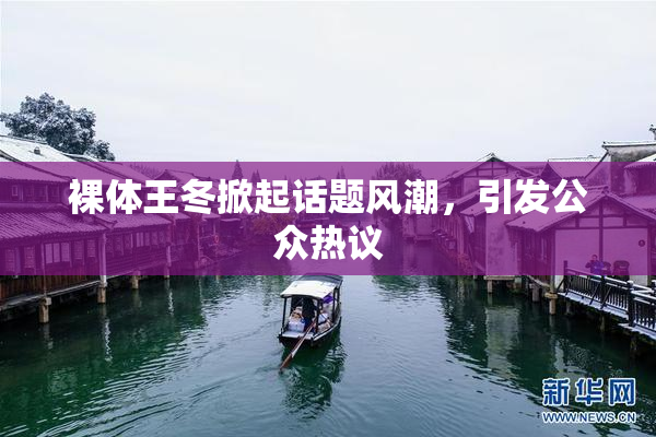 裸体王冬掀起话题风潮，引发公众热议