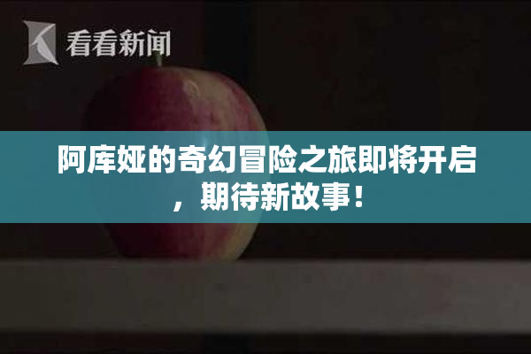 阿库娅的奇幻冒险之旅即将开启，期待新故事！