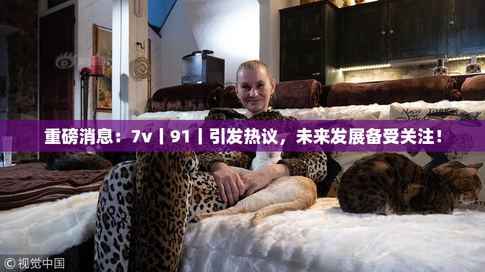 重磅消息：7v丨91丨引发热议，未来发展备受关注！