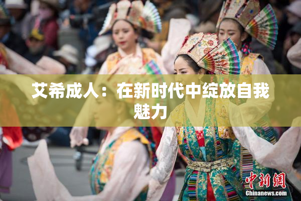 艾希成人：在新时代中绽放自我魅力