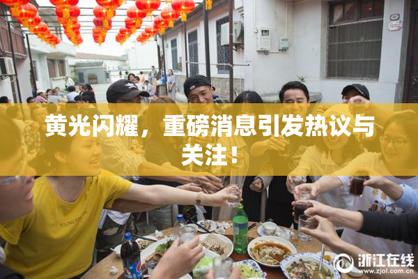 黄光闪耀，重磅消息引发热议与关注！