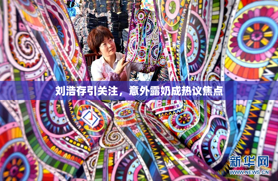 刘浩存引关注，意外露奶成热议焦点
