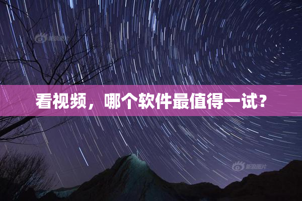 看视频，哪个软件最值得一试？